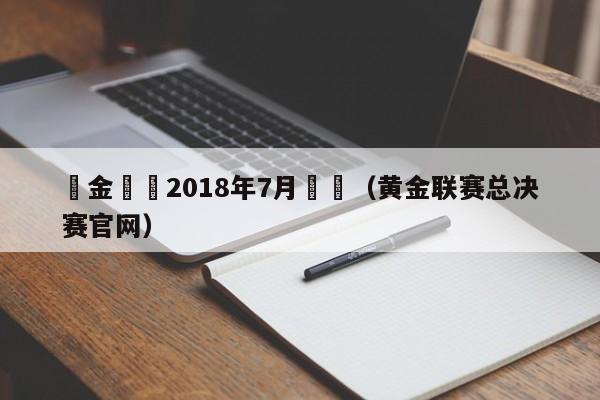 黃金聯賽2018年7月視頻（黃金聯賽總決賽官網）