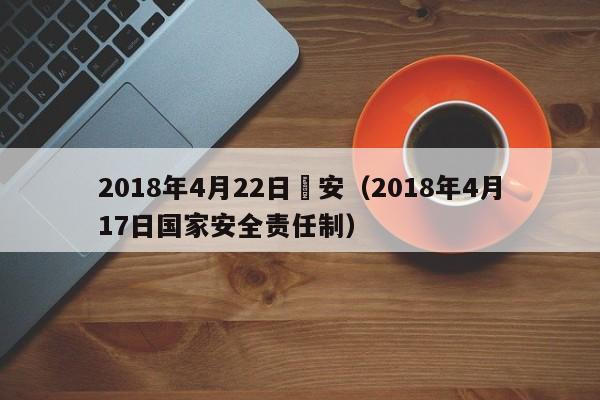 2018年4月22日國安（2018年4月17日國家安全責任制）