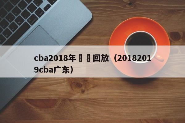 cba2018年廣東回放（20182019cba廣東）