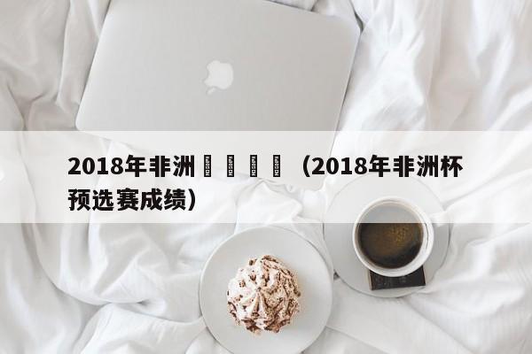 2018年非洲盃預選賽（2018年非洲杯預選賽成績）