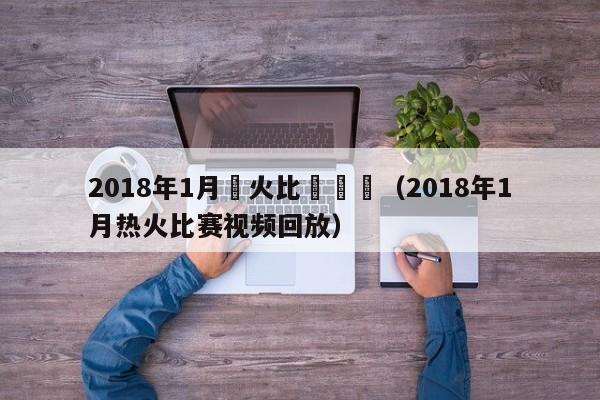 2018年1月熱火比賽視頻（2018年1月熱火比賽視頻回放）