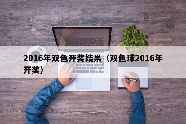 2016年雙色開獎結果（雙色球2016年開獎）