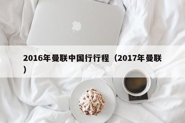 2016年曼聯中國行行程（2017年曼聯）