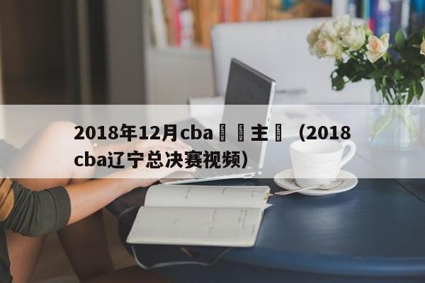 2018年12月cba遼寧主場（2018cba遼寧總決賽視頻）