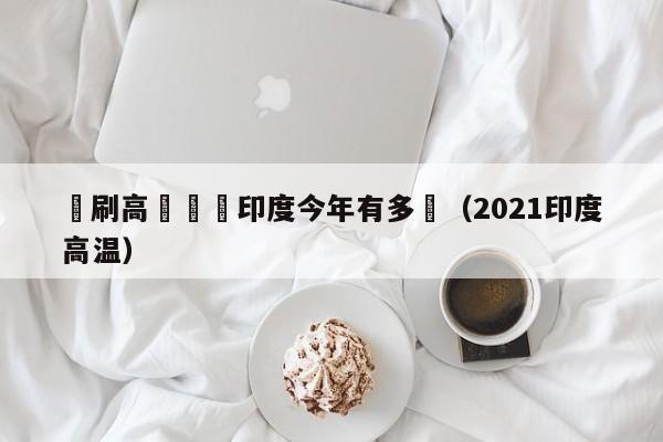 頻刷高溫紀錄印度今年有多熱（2021印度高溫）