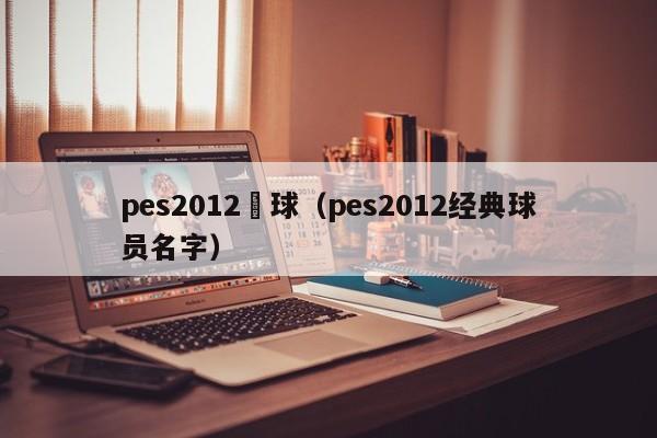 pes2012進球（pes2012經典球員名字）