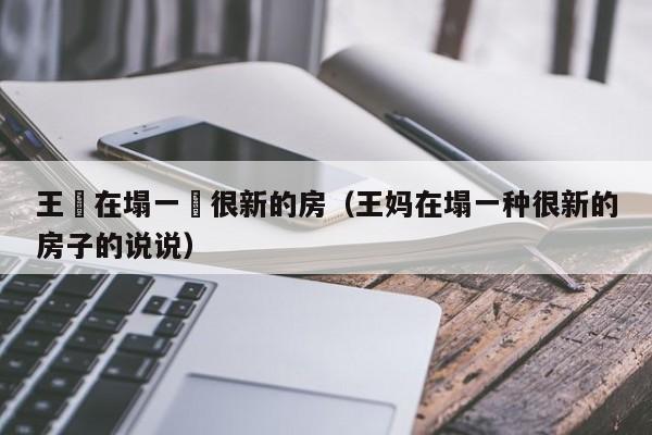 王媽在塌一種很新的房（王媽在塌一種很新的房子的說說）