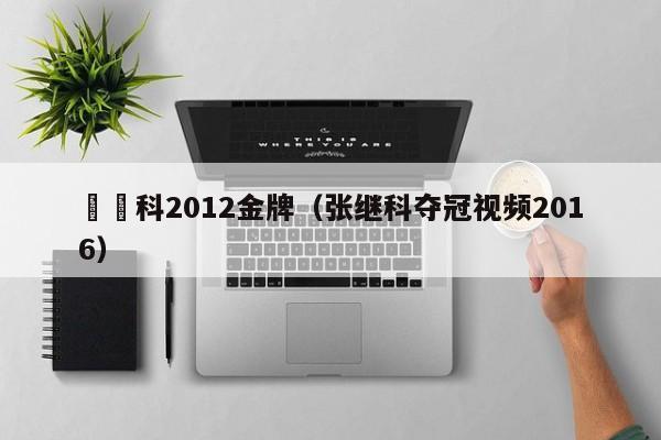 張繼科2012金牌（張繼科奪冠視頻2016）