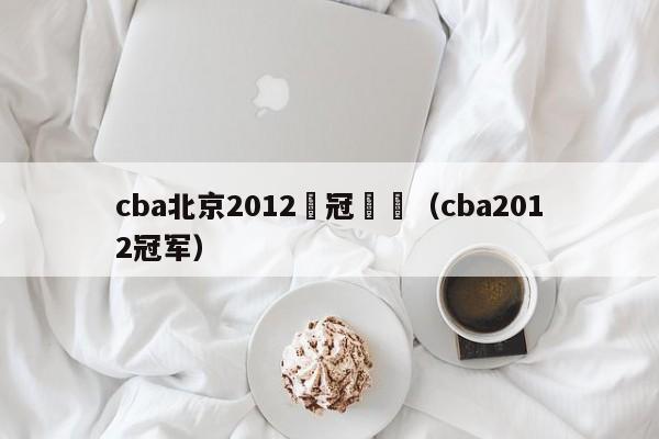 cba北京2012奪冠視頻（cba2012冠軍）