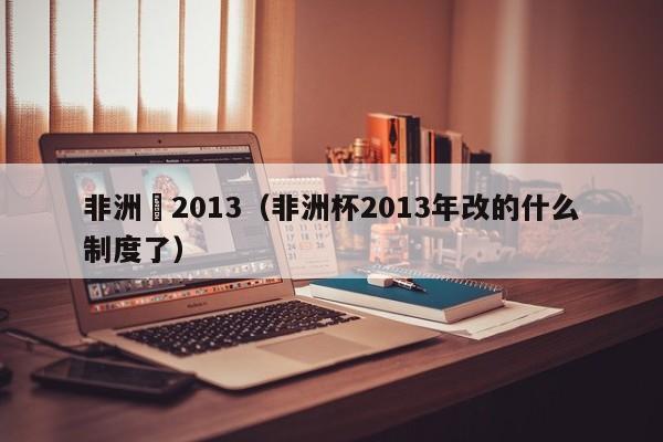 非洲盃2013（非洲杯2013年改的什麼制度了）