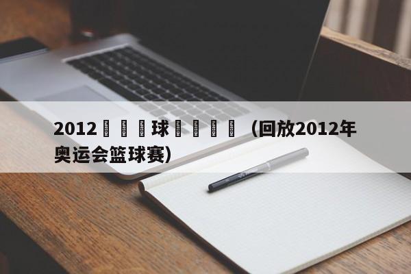 2012奧運籃球決賽視頻（回放2012年奧運會籃球賽）