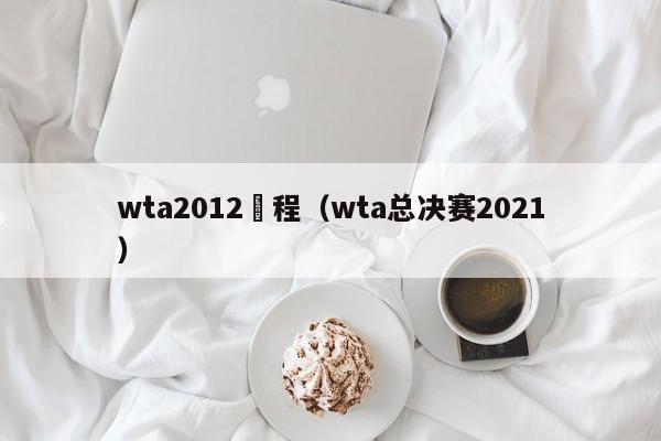 wta2012賽程（wta總決賽2021）