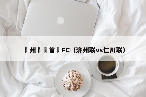 濟州聯與首爾FC（濟州聯vs仁川聯）