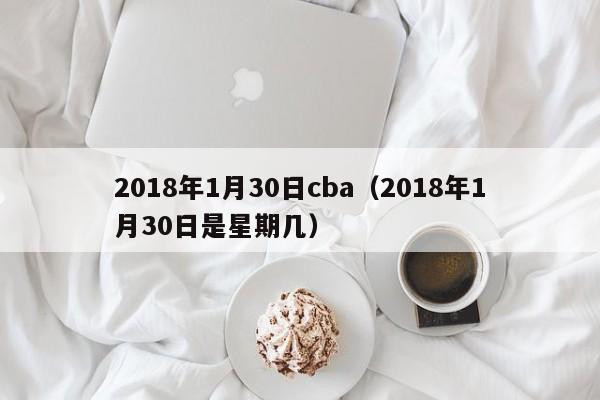 2018年1月30日cba（2018年1月30日是星期幾）