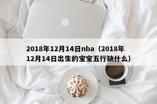 2018年12月14日nba（2018年12月14日出生的寶寶五行缺什麼）