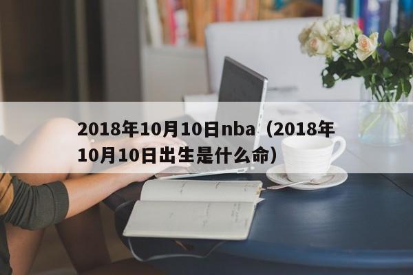 2018年10月10日nba（2018年10月10日出生是什麼命）