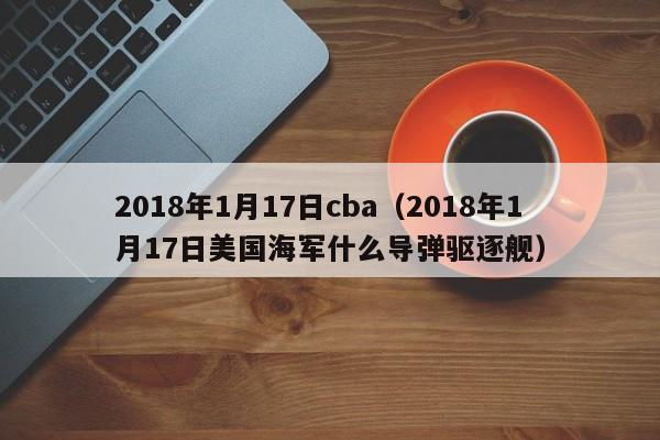 2018年1月17日cba（2018年1月17日美國海軍什麼導彈驅逐艦）