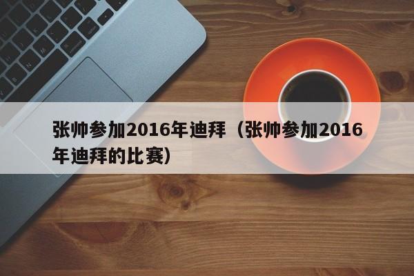 張帥參加2016年迪拜（張帥參加2016年迪拜的比賽）