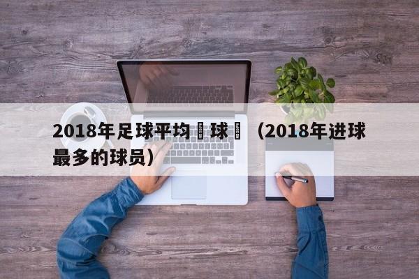 2018年足球平均進球數（2018年進球最多的球員）