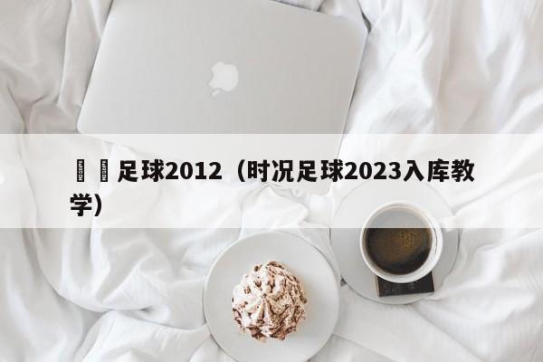 時況足球2012（時況足球2023入庫教學）