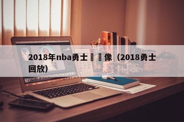 2018年nba勇士隊錄像（2018勇士回放）