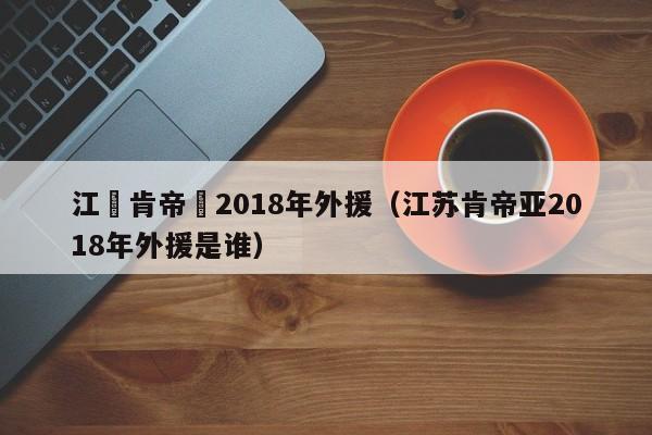 江蘇肯帝亞2018年外援（江蘇肯帝亞2018年外援是誰）