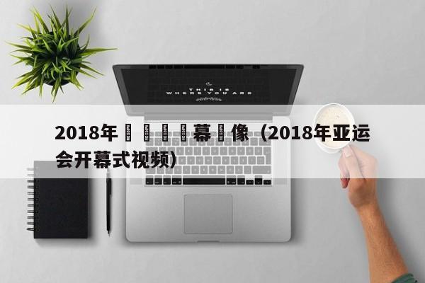 2018年亞運會開幕錄像（2018年亞運會開幕式視頻）