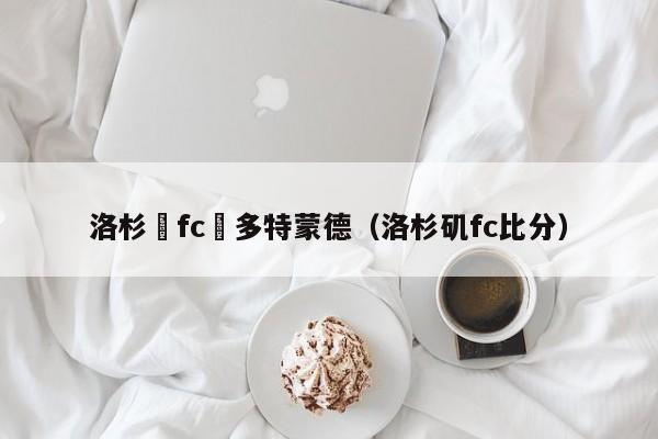 洛杉磯fc對多特蒙德（洛杉磯fc比分）