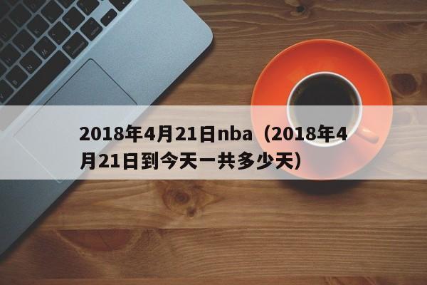 2018年4月21日nba（2018年4月21日到今天一共多少天）