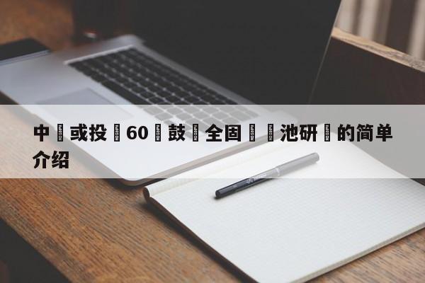 中國或投約60億鼓勵全固態電池研髮的簡單介紹