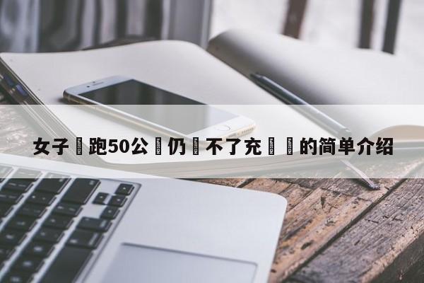 女子稱跑50公裡仍還不了充電寶的簡單介紹