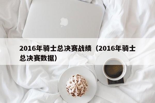 2016年騎士總決賽戰績（2016年騎士總決賽數據）