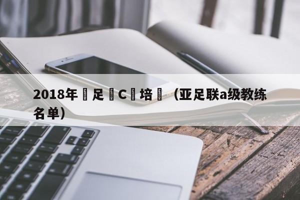 2018年亞足聯C級培訓（亞足聯a級教練名單）