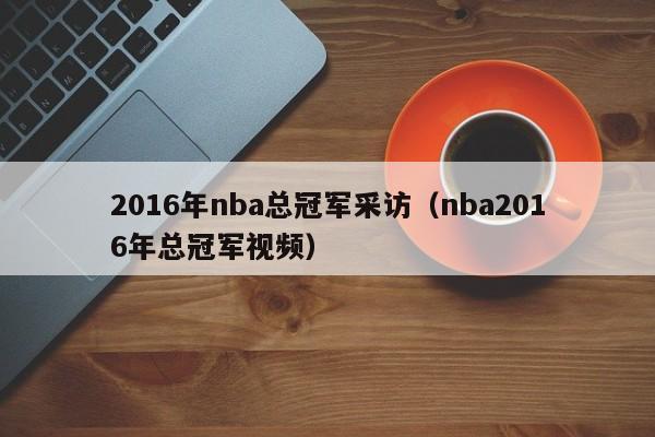 2016年nba總冠軍采訪（nba2016年總冠軍視頻）