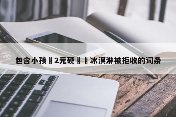 包含小孩攢2元硬幣買冰淇淋被拒收的詞條