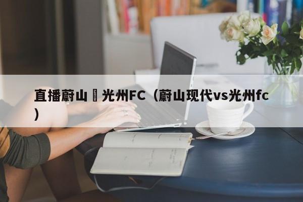 直播蔚山對光州FC（蔚山現代vs光州fc）