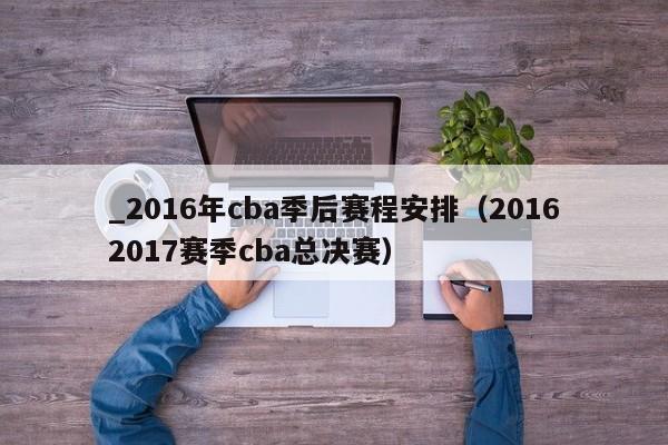 _2016年cba季後賽程安排（20162017賽季cba總決賽）