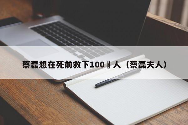 蔡磊想在死前救下100萬人（蔡磊夫人）