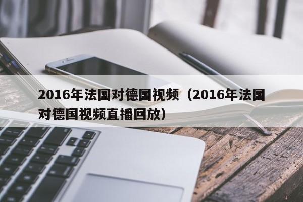 2016年法國對德國視頻（2016年法國對德國視頻直播回放）