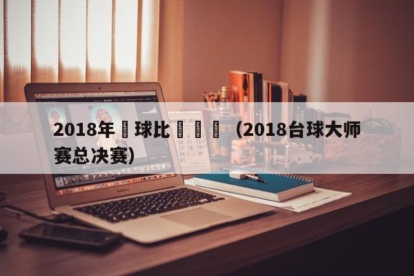 2018年颱球比賽視頻（2018臺球大師賽總決賽）