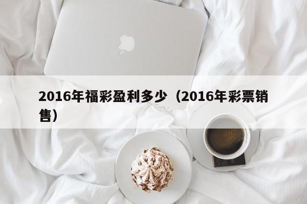 2016年福彩盈利多少（2016年彩票銷售）