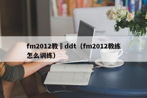 fm2012教練ddt（fm2012教練怎麼訓練）