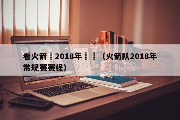 看火箭隊2018年賽況（火箭隊2018年常規賽賽程）