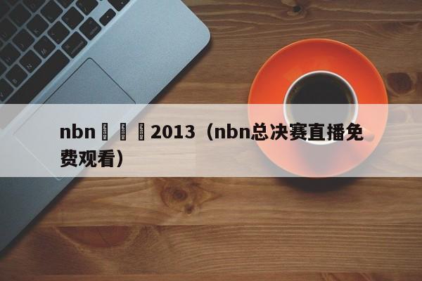 nbn總決賽2013（nbn總決賽直播免費觀看）