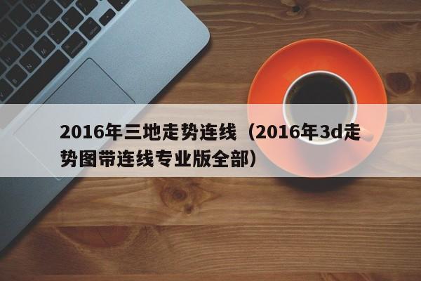 2016年三地走勢連線（2016年3d走勢圖帶連線專業版全部）