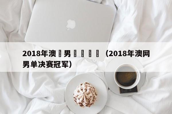 2018年澳網男單總決賽（2018年澳網男單決賽冠軍）