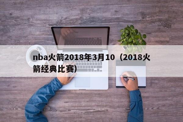 nba火箭2018年3月10（2018火箭經典比賽）