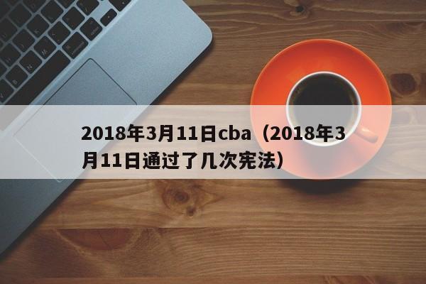 2018年3月11日cba（2018年3月11日通過了幾次憲法）