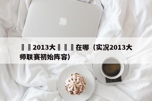 實況2013大師聯賽在哪（實況2013大師聯賽初始陣容）