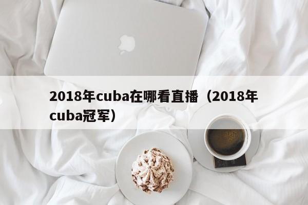 2018年cuba在哪看直播（2018年cuba冠軍）